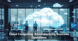 Cloud Computing: Revolutionizing Business Operations